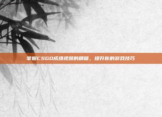 掌握CSGO成绩视频的精髓,提升你的游戏技巧