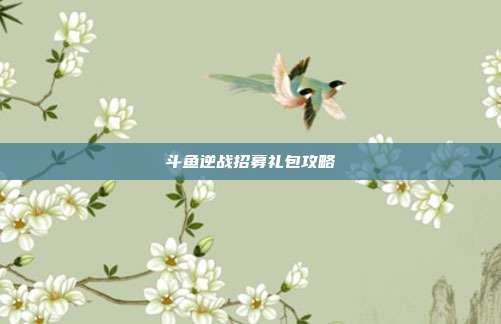 斗鱼逆战招募礼包攻略