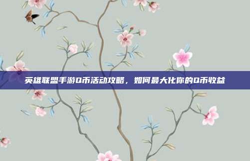 英雄联盟手游Q币活动攻略,如何最大化你的Q币收益
