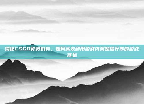 揭秘CSGO称赞机制，如何高效利用游戏内奖励提升你的游戏体验