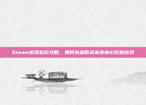 Steam拍卖起价攻略,如何以最低成本竞拍心仪的游戏