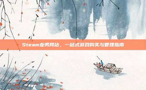Steam业务网站,一站式游戏购买与管理指南