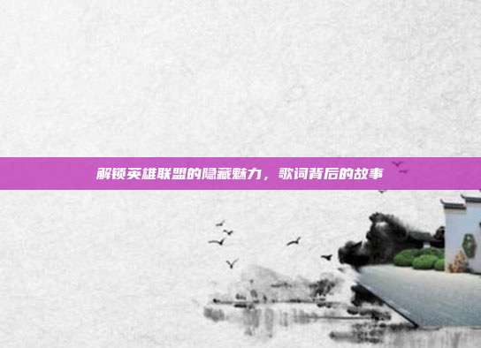 解锁英雄联盟的隐藏魅力,歌词背后的故事