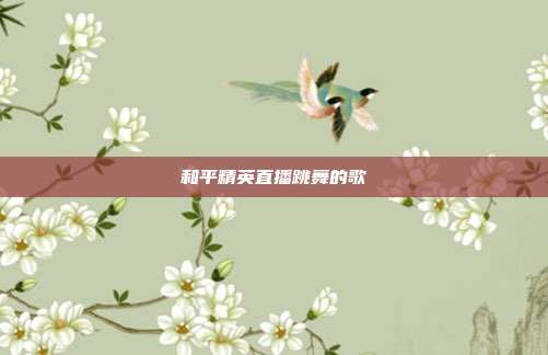 和平精英直播跳舞的歌