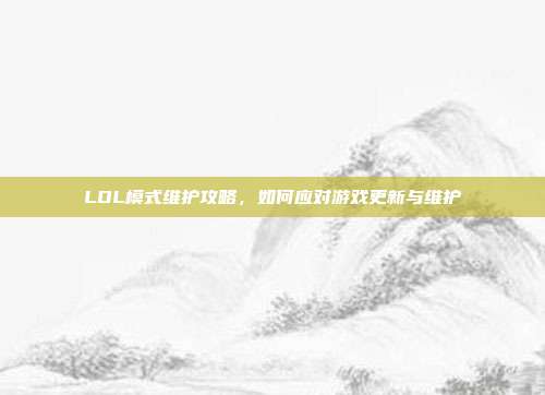 LOL模式维护攻略,如何应对游戏更新与维护