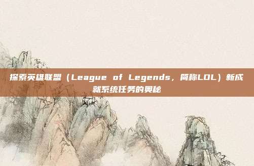 探索英雄联盟（League of Legends，简称LOL）新成就系统任务的奥秘