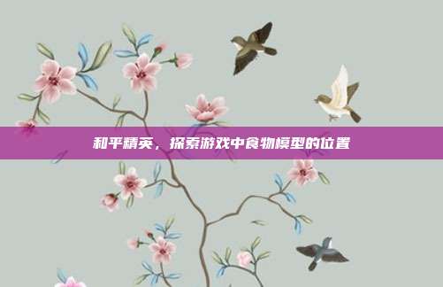 和平精英,探索游戏中食物模型的位置