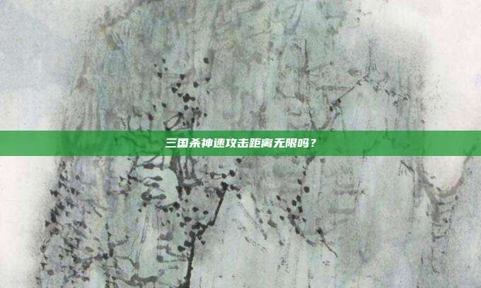 三国杀神速攻击距离无限吗?