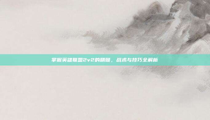 掌握英雄联盟2v2的精髓，战术与技巧全解析