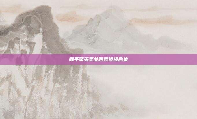 和平精英美女跳舞视频合集
