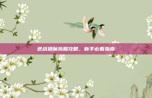 逆战猎魔执照攻略,新手必看指南