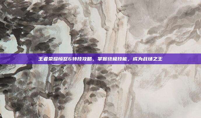 王者荣耀愤怒6特技攻略,掌握终极技能,成为战场之王