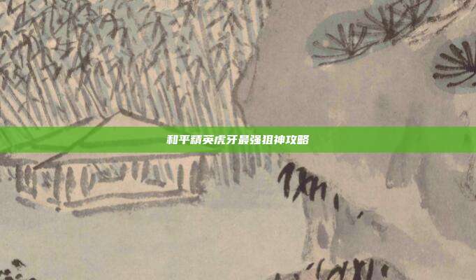 和平精英虎牙最强狙神攻略