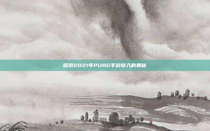 探索2021年PUBG手游收入的奥秘