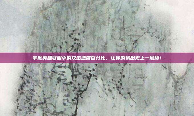 掌握英雄联盟中的攻击速度百分比，让你的输出更上一层楼！