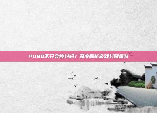 PUBG不开会被封吗?深度解析游戏封禁机制