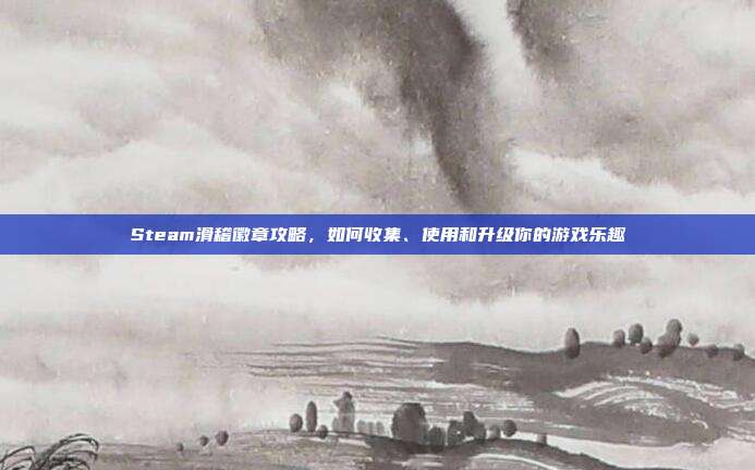 Steam滑稽徽章攻略，如何收集、使用和升级你的游戏乐趣