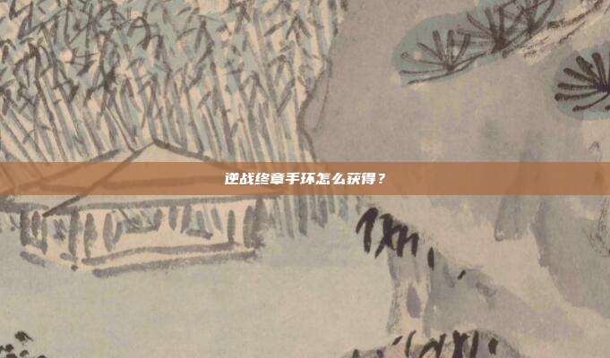 逆战终章手环怎么获得？