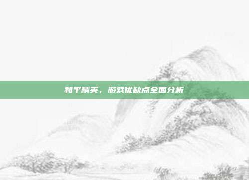 和平精英,游戏优缺点全面分析