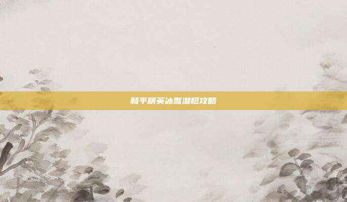 和平精英冰雪潜艇攻略