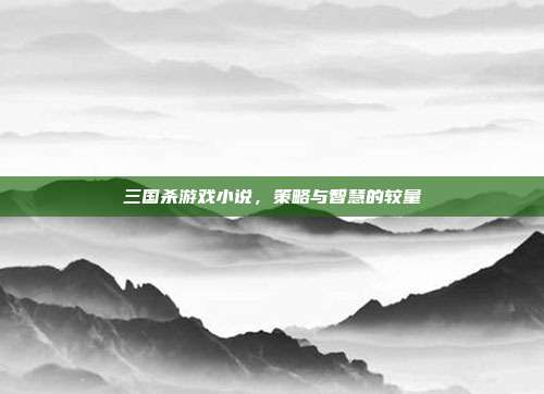 三国杀游戏小说，策略与智慧的较量
