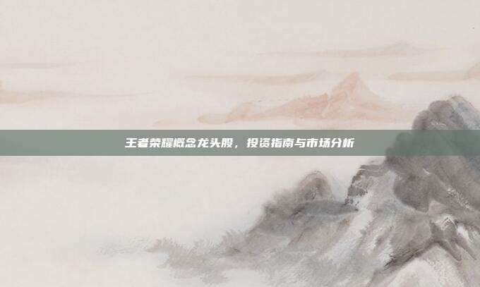 王者荣耀概念龙头股,投资指南与市场分析