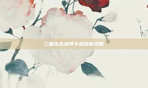 三国杀五虎将卡点技能攻略
