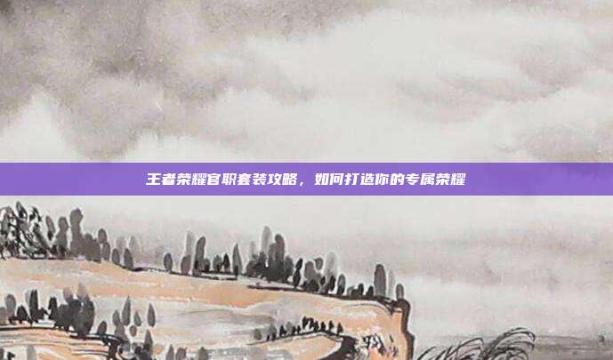 王者荣耀官职套装攻略，如何打造你的专属荣耀
