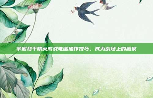 掌握和平精英游戏电脑操作技巧,成为战场上的赢家