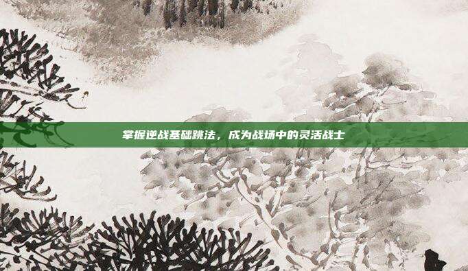 掌握逆战基础跳法,成为战场中的灵活战士
