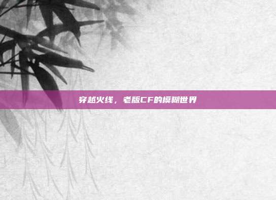 穿越火线，老版CF的模糊世界