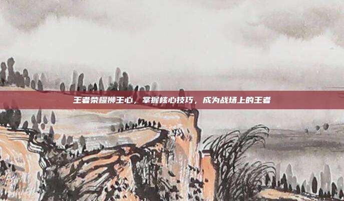 王者荣耀狮王心，掌握核心技巧，成为战场上的王者