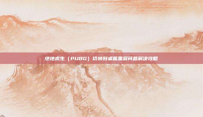 绝地求生(PUBG)切换到桌面黑屏问题解决攻略