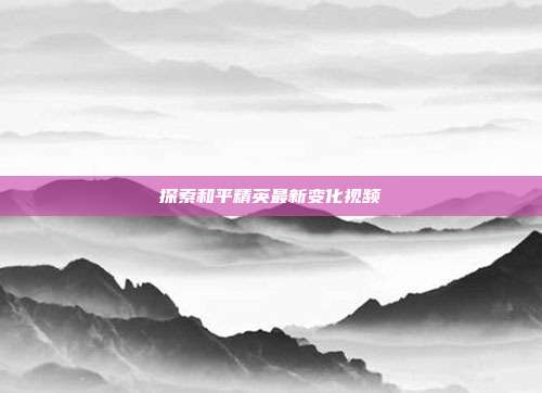 探索和平精英最新变化视频