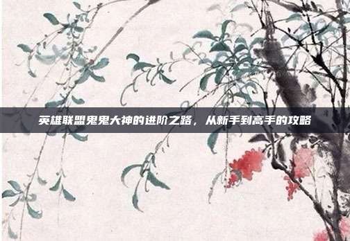 英雄联盟鬼鬼大神的进阶之路,从新手到高手的攻略