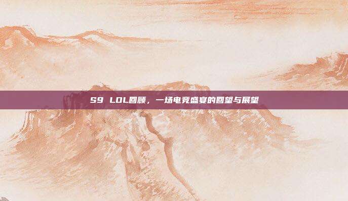 S9 LOL回顾,一场电竞盛宴的回望与展望