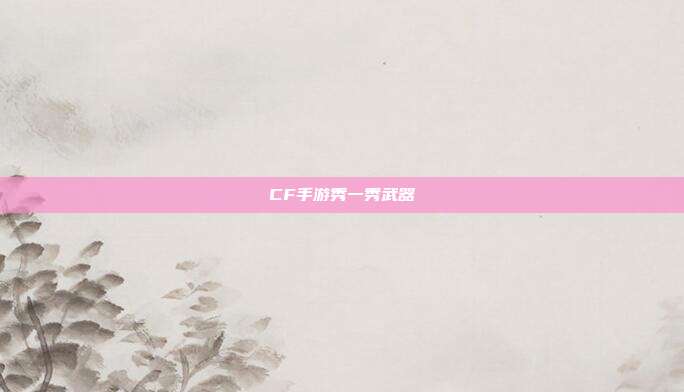 CF手游秀一秀武器