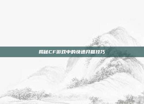 揭秘CF游戏中的快速开箱技巧