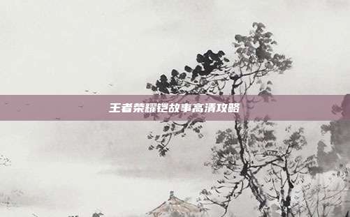 王者荣耀铠故事高清攻略