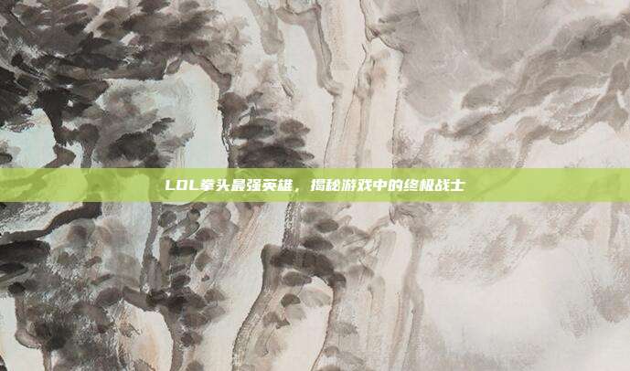 LOL拳头最强英雄,揭秘游戏中的终极战士