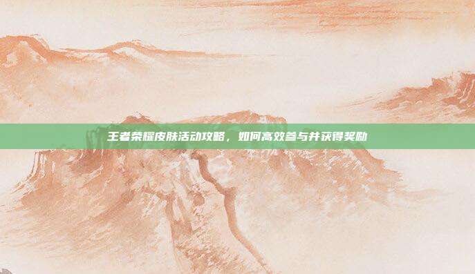 王者荣耀皮肤活动攻略,如何高效参与并获得奖励