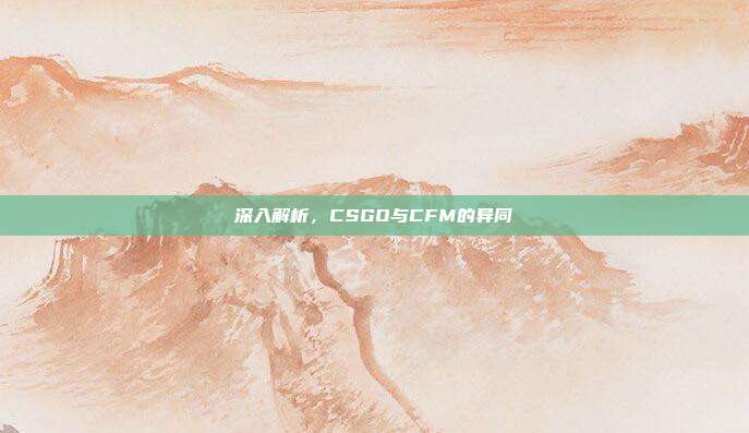 深入解析，CSGO与CFM的异同