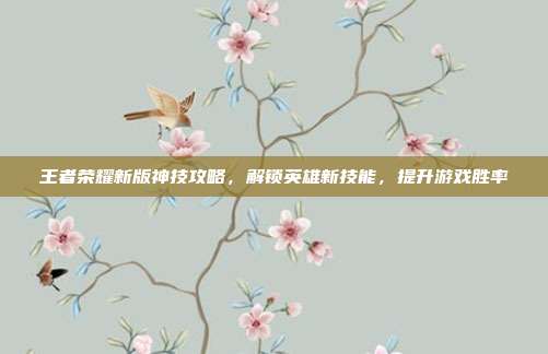 王者荣耀新版神技攻略，解锁英雄新技能，提升游戏胜率
