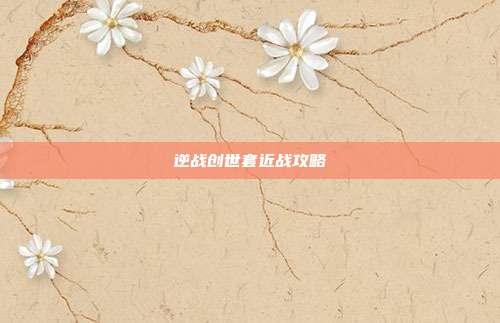 逆战创世套近战攻略