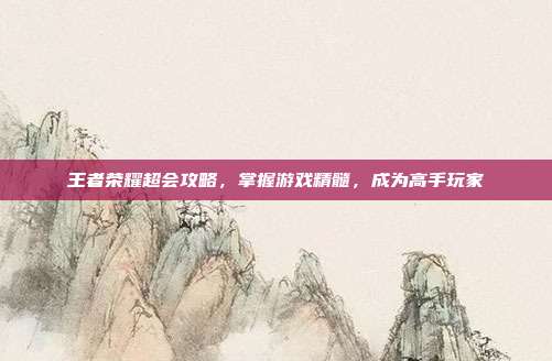王者荣耀超会攻略，掌握游戏精髓，成为高手玩家