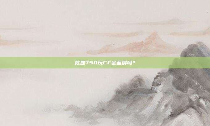 核显750玩CF会蓝屏吗？