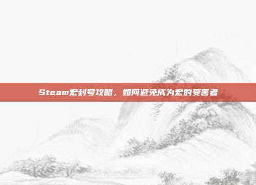Steam宏封号攻略,如何避免成为宏的受害者