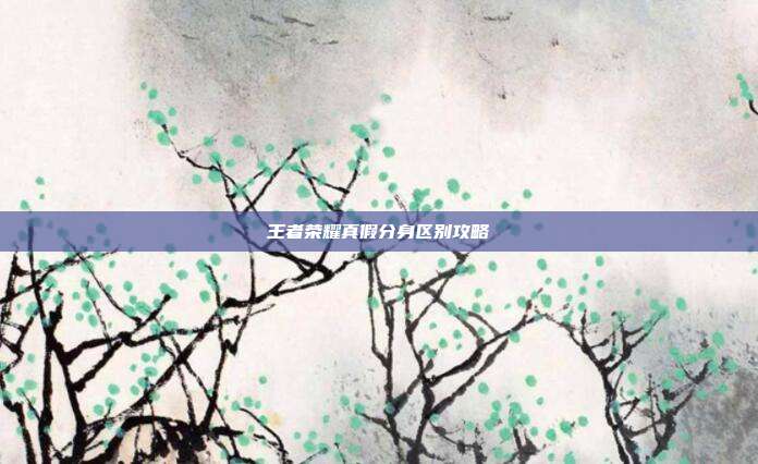 王者荣耀真假分身区别攻略