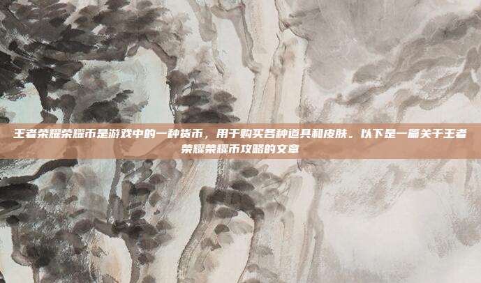 王者荣耀荣耀币是游戏中的一种货币,用于购买各种道具和皮肤。以下是一篇关于王者荣耀荣耀币攻略的文章