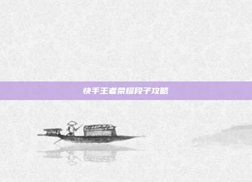 快手王者荣耀段子攻略